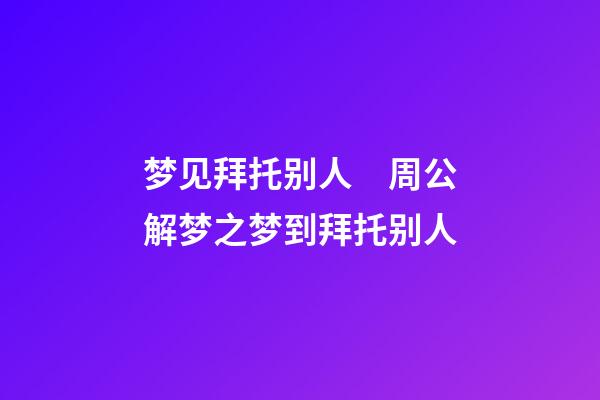 梦见拜托别人　周公解梦之梦到拜托别人